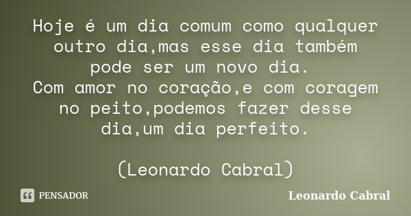 Hoje é um dia comum como qualquer outro dia,mas esse dia também pode ser um novo dia. Com amor no coração,e com coragem no peito,podemos fazer desse dia,um dia ... Frase de Leonardo Cabral.
