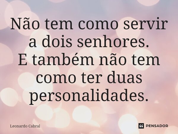 Não tem como servir a dois senhores. E também não tem como ter duas personalidades.... Frase de Leonardo Cabral.