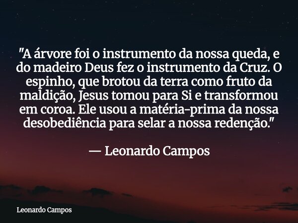 "A árvore foi o instrumento da nossa queda, e do madeiro Deus fez o instrumento da Cruz. O espinho, que brotou da terra como fruto da maldição, Jesus tomo... Frase de Leonardo Campos.