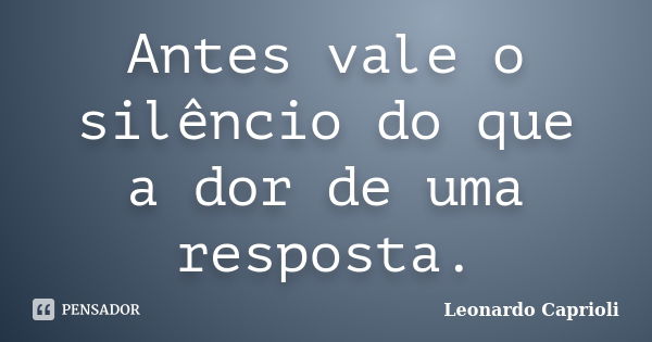 Antes vale o silêncio do que a dor de uma resposta.... Frase de Leonardo Caprioli.