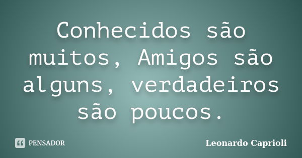 Conhecidos são muitos, Amigos são alguns, verdadeiros são poucos.... Frase de Leonardo Caprioli.