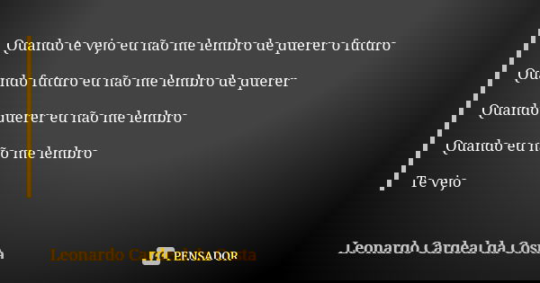 Quando te vejo eu não me lembro de querer o futuro Quando futuro eu não me lembro de querer Quando querer eu não me lembro Quando eu não me lembro Te vejo... Frase de Leonardo Cardeal da Costa.