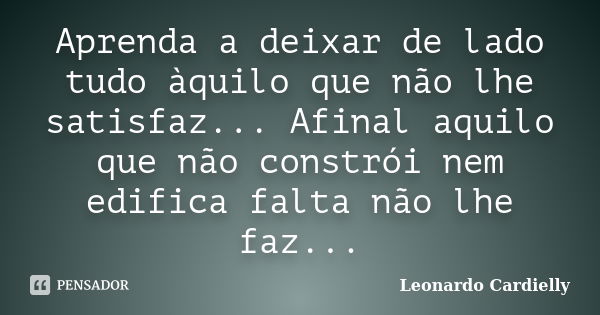 Aprenda a deixar de lado tudo àquilo que não lhe satisfaz... Afinal aquilo que não constrói nem edifica falta não lhe faz...... Frase de Leonardo Cardielly.