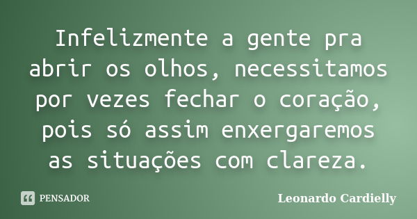 Infelizmente a gente pra abrir os olhos, necessitamos por vezes fechar o coração, pois só assim enxergaremos as situações com clareza.... Frase de Leonardo Cardielly.