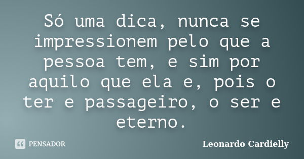 Só uma dica, nunca se impressionem pelo que a pessoa tem, e sim por aquilo que ela e, pois o ter e passageiro, o ser e eterno.... Frase de Leonardo Cardielly.