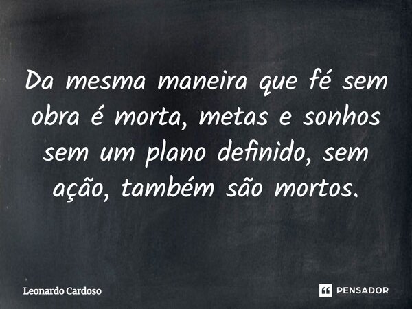 Da mesma maneira que fé sem obra é morta, metas e sonhos sem um plano definido, sem ação, também são mortos.... Frase de Leonardo Cardoso.