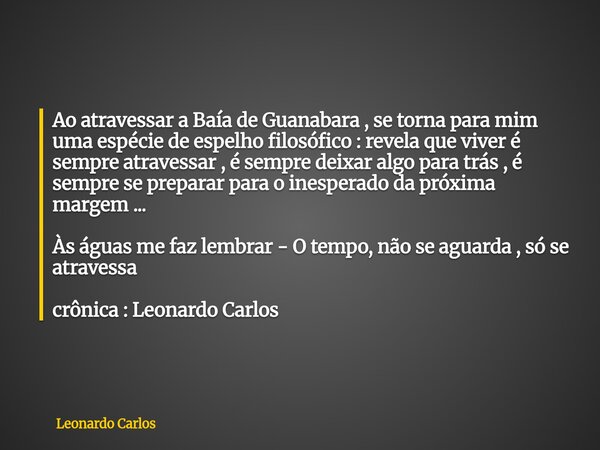 Ao atravessar a Baía de Guanabara , se torna para mim uma espécie de espelho filosófico : revela que viver é sempre atravessar , é sempre deixar algo para trás ... Frase de Leonardo Carlos.