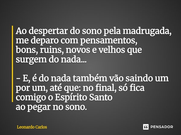 ⁠Ao despertar do sono pela madrugada, me deparo com pensamentos, bons, ruins,novos e velhos que surgem do nada... - E, é do nada também vão saindo um por um, at... Frase de Leonardo Carlos.