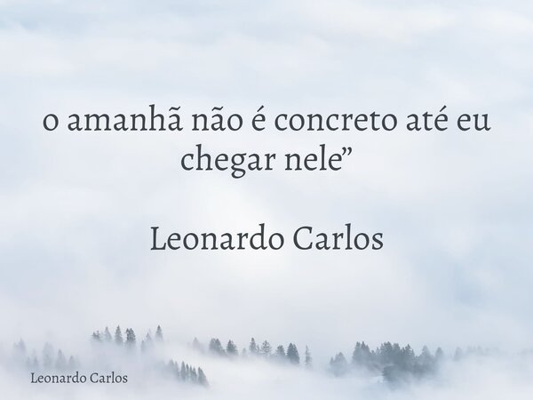 o amanhã não é concreto até eu chegar nele” Leonardo Carlos... Frase de Leonardo Carlos.