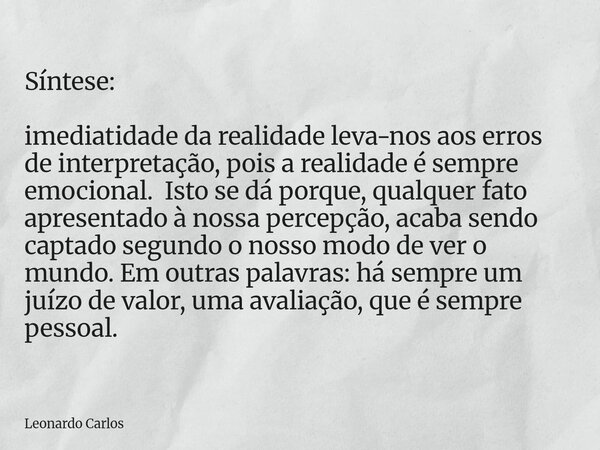 Síntese: imediatidade da realidade leva-nos aos erros de interpretação, pois a realidade é sempre emocional. Isto se dá porque, qualquer fato apresentado à noss... Frase de Leonardo Carlos.