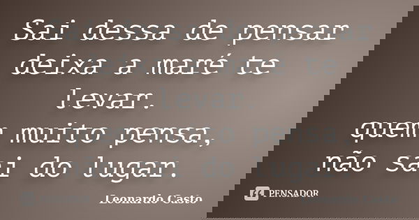 Sai dessa de pensar deixa a maré te levar. quem muito pensa, não sai do lugar.... Frase de Leonardo Casto.