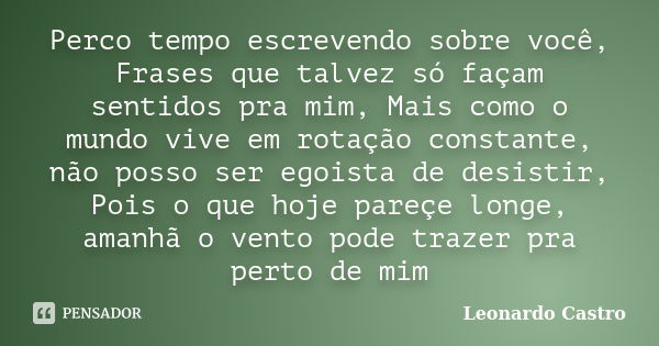 Perco tempo escrevendo sobre você, Frases que talvez só façam sentidos pra mim, Mais como o mundo vive em rotação constante, não posso ser egoista de desistir, ... Frase de Leonardo Castro.