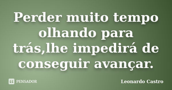 Perder muito tempo olhando para trás,lhe impedirá de conseguir avançar.... Frase de Leonardo Castro.