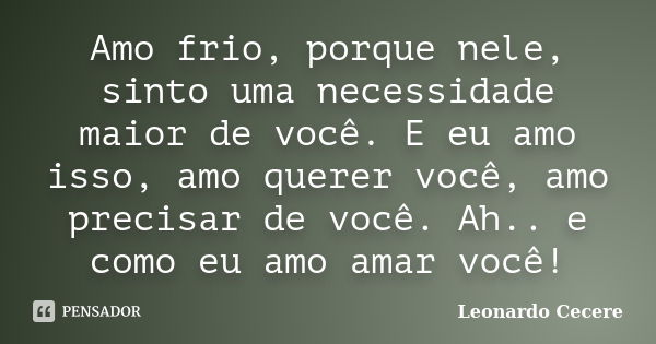 Amo frio, porque nele, sinto uma necessidade maior de você. E eu amo isso, amo querer você, amo precisar de você. Ah.. e como eu amo amar você!... Frase de Leonardo Cecere.