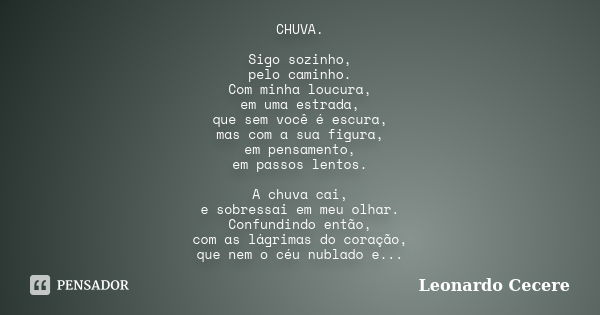 CHUVA. Sigo sozinho, pelo caminho. Com minha loucura, em uma estrada, que sem você é escura, mas com a sua figura, em pensamento, em passos lentos. A chuva cai,... Frase de Leonardo Cecere.