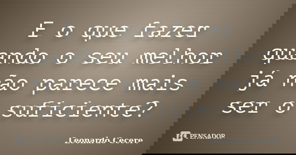 E o que fazer quando o seu melhor já não parece mais ser o suficiente?... Frase de Leonardo Cecere.