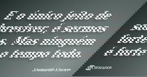 E o único jeito de sobreviver, é sermos fortes. Mas ninguém é forte o tempo todo.... Frase de Leonardo Cecere.