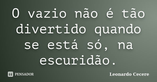 O vazio não é tão divertido quando se está só, na escuridão.... Frase de Leonardo Cecere.