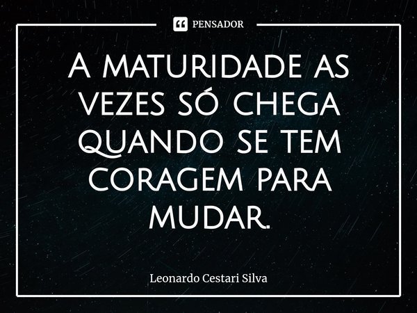 ⁠A maturidade as vezes só chega quando se tem coragem para mudar.... Frase de Leonardo Cestari Silva.