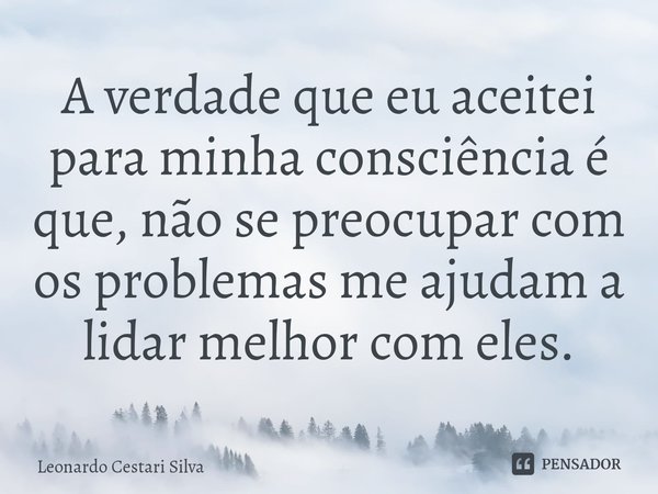 A verdade que eu aceitei para minha consciência é que, não se preocupar com os problemas me ajudam a lidar melhor com eles.⁠... Frase de Leonardo Cestari Silva.