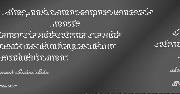 Ame, pois o amor sempre vencerá a morte. O amor é a vida eterna, e a vida eterna esta nas lembranças de um verdadeiro amor.... Frase de Leonardo Cestari Silva.