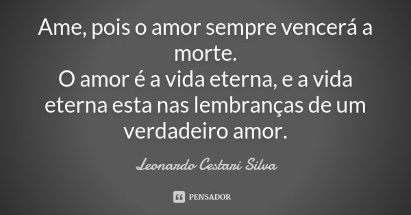 Ame, pois o amor sempre vencerá a morte. O amor é a vida eterna, e a vida eterna esta nas lembranças de um verdadeiro amor.... Frase de Leonardo Cestari Silva.