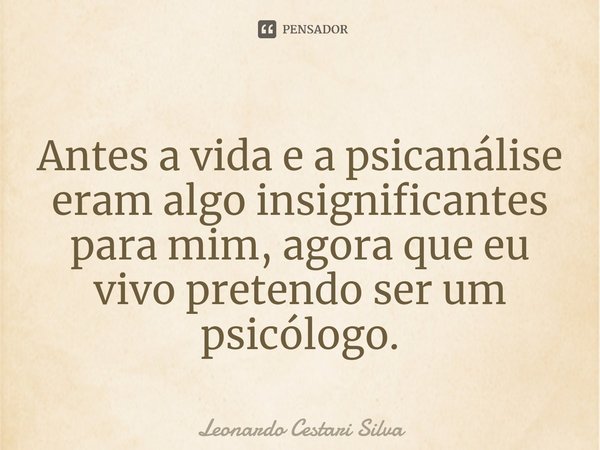 Antes a vida e a psicanálise eram algo insignificantes para mim, agora que eu vivo pretendo ser um psicólogo.⁠... Frase de Leonardo Cestari Silva.