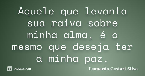 Aquele que levanta sua raiva sobre minha alma, é o mesmo que deseja ter a minha paz.... Frase de Leonardo Cestari Silva.