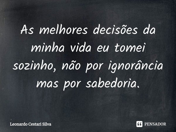 ⁠As melhores decisões da minha vida eu tomei sozinho, não por ignorância mas por sabedoria.... Frase de Leonardo Cestari Silva.