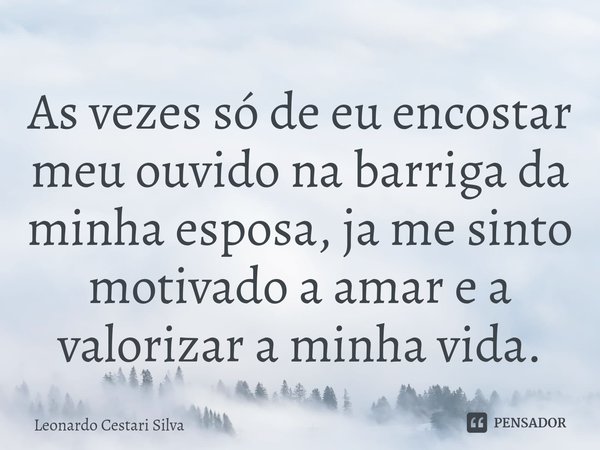 ⁠As vezes só de eu encostar meu ouvido na barriga da minha esposa, ja me sinto motivado a amar e a valorizar a minha vida.... Frase de Leonardo Cestari Silva.