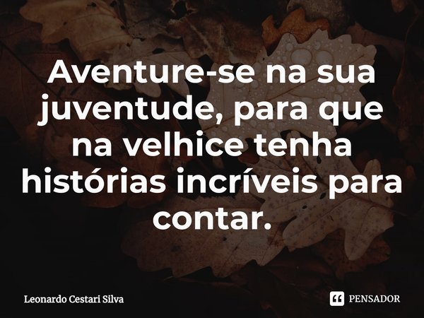 ⁠Aventure-se na sua juventude, para que na velhice tenha histórias incríveis para contar.... Frase de Leonardo Cestari Silva.