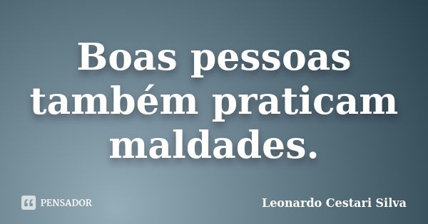 Boas pessoas também praticam maldades.... Frase de Leonardo Cestari Silva.