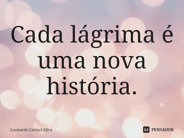 Cada lágrima é uma nova história.... Frase de Leonardo Cestari Silva.