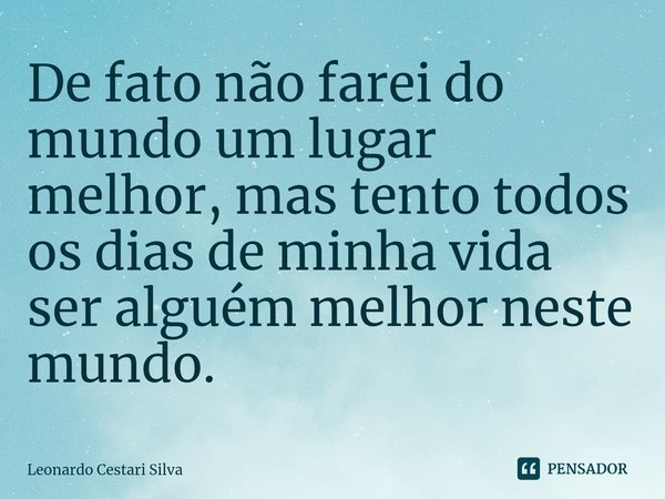 ⁠De fato não farei do mundo um lugar melhor, mas tento todos os dias de minha vida ser alguém melhor neste mundo.... Frase de Leonardo Cestari Silva.