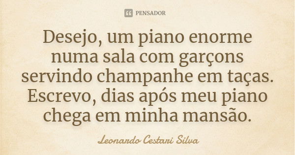 Desejo, um piano enorme numa sala com garçons servindo champanhe em taças. Escrevo, dias após meu piano chega em minha mansão.... Frase de Leonardo Cestari Silva.