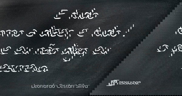 E tudo torno a dizer, e tudo ! O que eu não digo, eu escrevo.... Frase de Leonardo Cestari Silva.