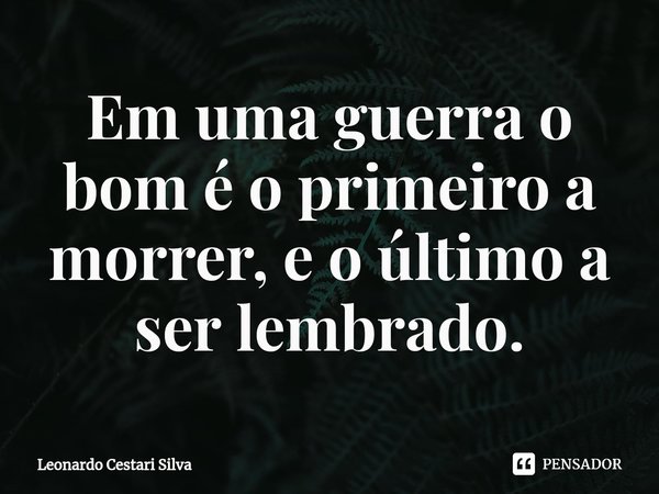 Em uma guerra o bom é o primeiro a morrer, e o último a ser lembrado.⁠... Frase de Leonardo Cestari Silva.