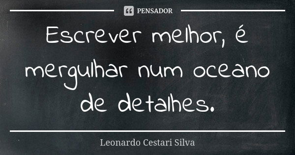 Escrever melhor, é mergulhar num oceano de detalhes.... Frase de Leonardo Cestari Silva.