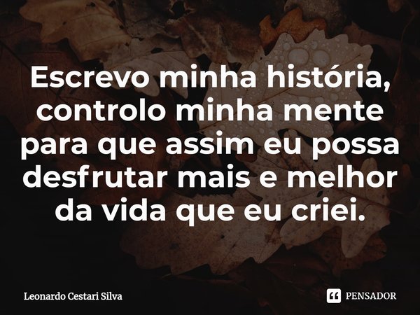 ⁠Escrevo minha história, controlo minha mente para que assim eu possa desfrutar mais e melhor da vida que eu criei.... Frase de Leonardo Cestari Silva.