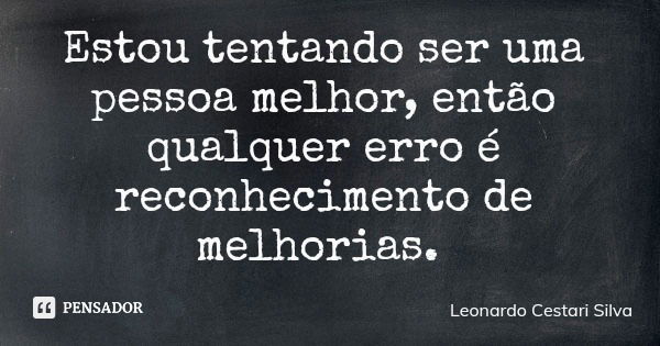 Estou tentando ser uma pessoa melhor, então qualquer erro é reconhecimento de melhorias.... Frase de Leonardo Cestari Silva.