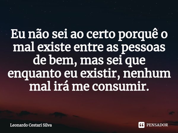 Eu não sei ao certo porquê o mal existe entre as pessoas de bem, mas sei que enquanto eu existir, nenhum mal irá me consumir.⁠... Frase de Leonardo Cestari Silva.