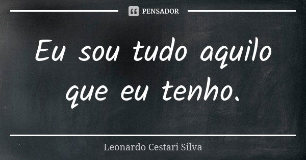 Eu sou tudo aquilo que eu tenho.... Frase de Leonardo Cestari Silva.