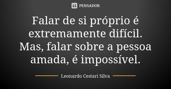 Falar de si próprio é extremamente difícil. Mas, falar sobre a pessoa amada, é impossível.... Frase de Leonardo Cestari Silva.