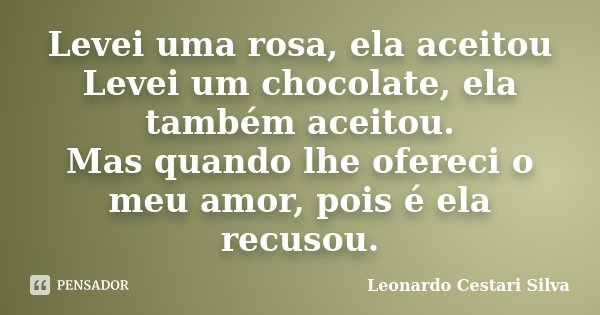 Levei uma rosa, ela aceitou Levei um chocolate, ela também aceitou. Mas quando lhe ofereci o meu amor, pois é ela recusou.... Frase de Leonardo Cestari Silva.