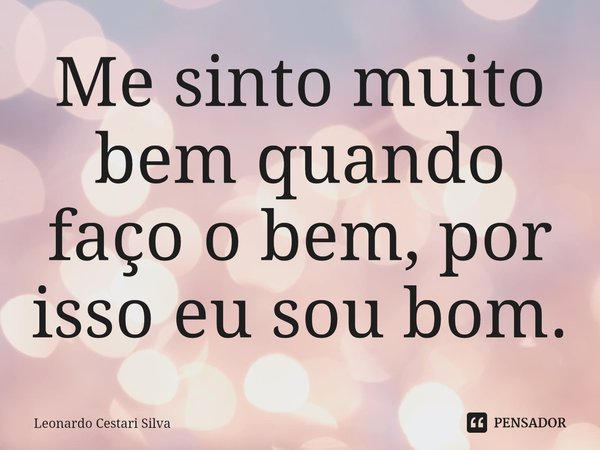 Me sinto muito bem quando faço o bem, por isso eu sou bom.⁠... Frase de Leonardo Cestari Silva.