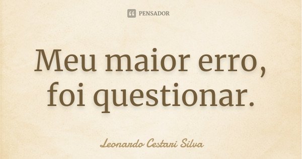Meu maior erro, foi questionar.... Frase de Leonardo Cestari Silva.