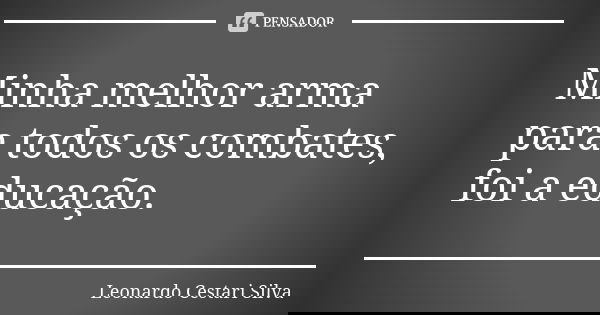 Minha melhor arma para todos os combates, foi a educação.... Frase de Leonardo Cestari Silva.