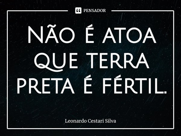 Não é atoa que terra preta é fértil.⁠... Frase de Leonardo Cestari Silva.