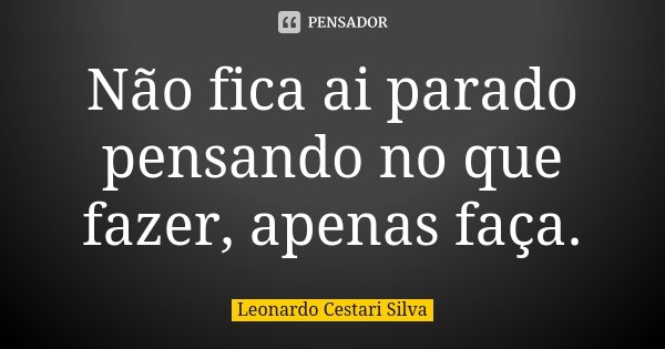Não fica ai parado pensando no que fazer, apenas faça.... Frase de Leonardo Cestari Silva.