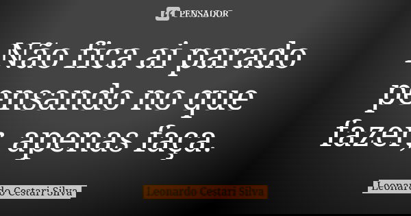 Não fica ai parado pensando no que fazer, apenas faça.... Frase de Leonardo Cestari Silva.